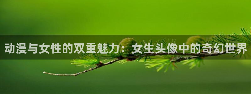 动漫里番在线免费观看：动漫与女性的双重魅力：女生头像中的奇幻世界