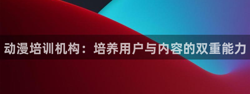里番动漫触手：动漫培训机构：培养用户与内容的双重能力