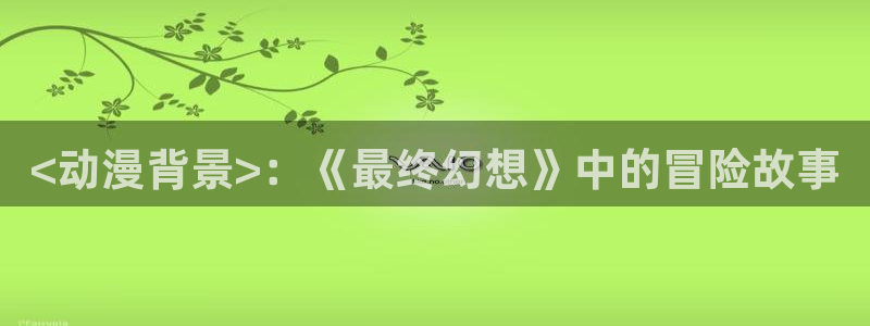 邪恶漫画里番漫画：<动漫背景>：《最终幻想》中的冒险故事