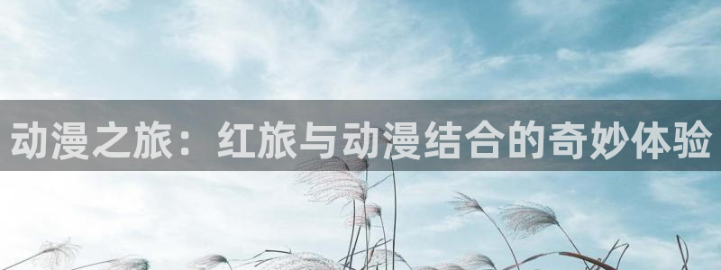 最新里番动漫在线看：动漫之旅：红旅与动漫结合的奇妙体验