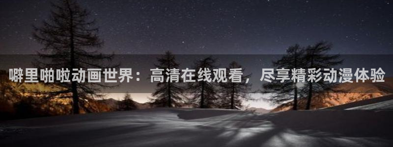 里番动漫免费在线观看：噼里啪啦动画世界：高清在线观看，尽享精彩动漫体验